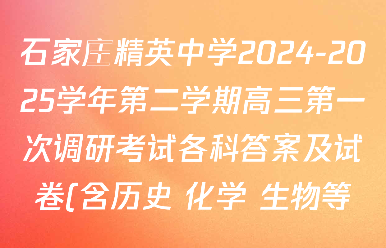 石家庄精英中学2024-2025学年第二学期高三第一次调研考试各科答案及试卷(含历史 化学 生物等) 石家庄精英中学2024-2025学年第二学期高三第一次调研考试各科答案及试卷(含历史 化学 生物等)
